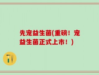先宠益生菌(重磅！宠益生菌正式上市！)