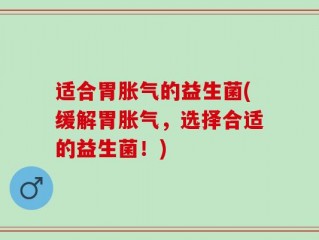 适合胃胀气的益生菌(缓解胃胀气，选择合适的益生菌！)