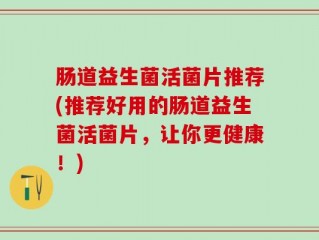 肠道益生菌活菌片推荐(推荐好用的肠道益生菌活菌片，让你更健康！)