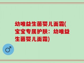 幼唯益生菌婴儿面霜(宝宝专属护肤：幼唯益生菌婴儿面霜)