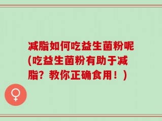 减脂如何吃益生菌粉呢(吃益生菌粉有助于减脂？教你正确食用！)