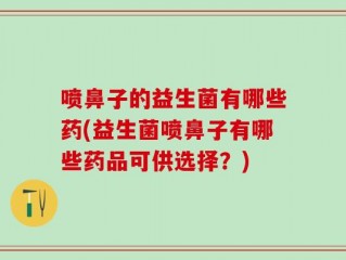 喷鼻子的益生菌有哪些药(益生菌喷鼻子有哪些药品可供选择？)