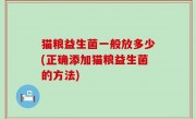 猫粮益生菌一般放多少(正确添加猫粮益生菌的方法)