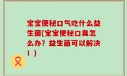 宝宝便秘口气吃什么益生菌(宝宝便秘口臭怎么办？益生菌可以解决！)