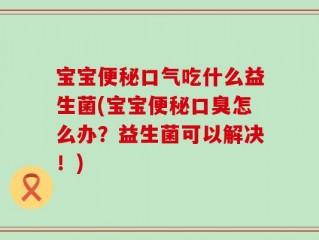 宝宝便秘口气吃什么益生菌(宝宝便秘口臭怎么办？益生菌可以解决！)