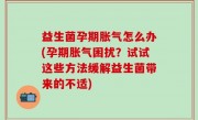 益生菌孕期胀气怎么办(孕期胀气困扰？试试这些方法缓解益生菌带来的不适)