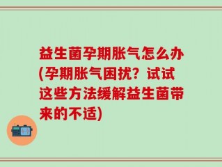益生菌孕期胀气怎么办(孕期胀气困扰？试试这些方法缓解益生菌带来的不适)