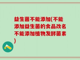 益生菌不能添加(不能添加益生菌的食品改名不能添加植物发酵菌素)