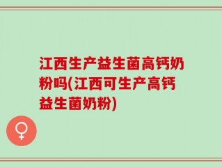 江西生产益生菌高钙奶粉吗(江西可生产高钙益生菌奶粉)