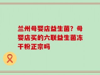 兰州母婴店益生菌？母婴店买的六联益生菌冻干粉正宗吗