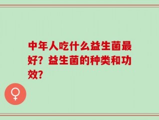 中年人吃什么益生菌最好？益生菌的种类和功效？