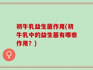 初牛乳益生菌作用(初牛乳中的益生菌有哪些作用？)