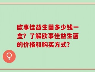 欧事佳益生菌多少钱一盒？了解欧事佳益生菌的价格和购买方式？