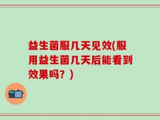 益生菌服几天见效(服用益生菌几天后能看到效果吗？)