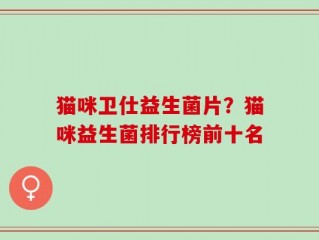 猫咪卫仕益生菌片？猫咪益生菌排行榜前十名