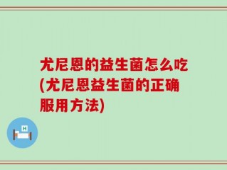 尤尼恩的益生菌怎么吃(尤尼恩益生菌的正确服用方法)
