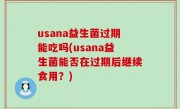 usana益生菌过期能吃吗(usana益生菌能否在过期后继续食用？)