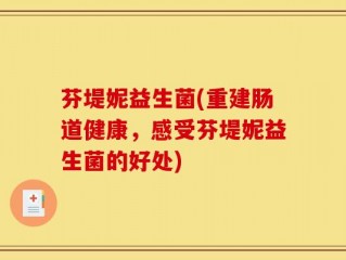 芬堤妮益生菌(重建肠道健康，感受芬堤妮益生菌的好处)