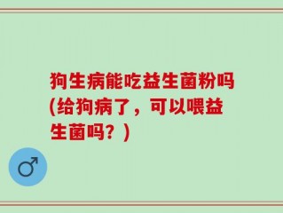 狗生病能吃益生菌粉吗(给狗病了，可以喂益生菌吗？)