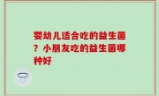 婴幼儿适合吃的益生菌？小朋友吃的益生菌哪种好