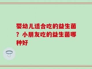 婴幼儿适合吃的益生菌？小朋友吃的益生菌哪种好