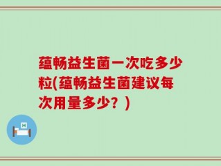 蕴畅益生菌一次吃多少粒(蕴畅益生菌建议每次用量多少？)
