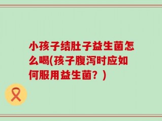小孩子结肚子益生菌怎么喝(孩子腹泻时应如何服用益生菌？)