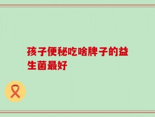 孩子便秘吃啥牌子的益生菌最好