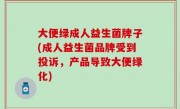 大便绿成人益生菌牌子(成人益生菌品牌受到投诉，产品导致大便绿化)
