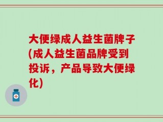 大便绿成人益生菌牌子(成人益生菌品牌受到投诉，产品导致大便绿化)