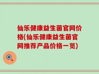 仙乐健康益生菌官网价格(仙乐健康益生菌官网推荐产品价格一览)