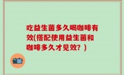 吃益生菌多久喝咖啡有效(搭配使用益生菌和咖啡多久才见效？)