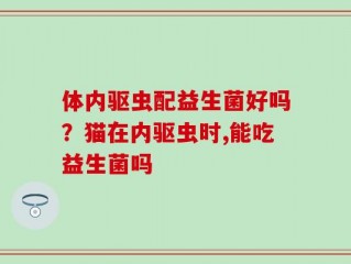 体内驱虫配益生菌好吗？猫在内驱虫时,能吃益生菌吗