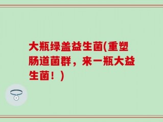 大瓶绿盖益生菌(重塑肠道菌群，来一瓶大益生菌！)