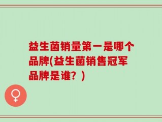 益生菌销量第一是哪个品牌(益生菌销售冠军品牌是谁？)