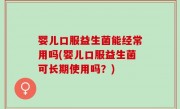 婴儿口服益生菌能经常用吗(婴儿口服益生菌可长期使用吗？)