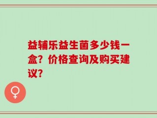 益辅乐益生菌多少钱一盒？价格查询及购买建议？
