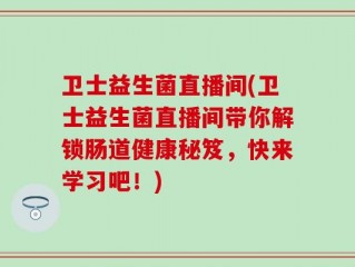 卫士益生菌直播间(卫士益生菌直播间带你解锁肠道健康秘笈，快来学习吧！)