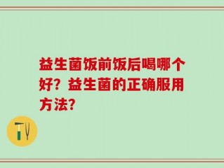 益生菌饭前饭后喝哪个好？益生菌的正确服用方法？
