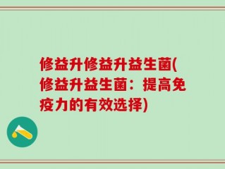 修益升修益升益生菌(修益升益生菌：提高免疫力的有效选择)