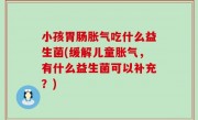 小孩胃肠胀气吃什么益生菌(缓解儿童胀气，有什么益生菌可以补充？)