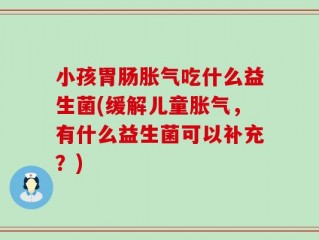 小孩胃肠胀气吃什么益生菌(缓解儿童胀气，有什么益生菌可以补充？)