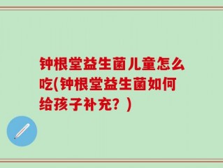 钟根堂益生菌儿童怎么吃(钟根堂益生菌如何给孩子补充？)