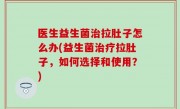 医生益生菌治拉肚子怎么办(益生菌治疗拉肚子，如何选择和使用？)