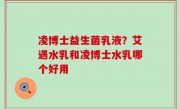 凌博士益生菌乳液？艾遇水乳和凌博士水乳哪个好用
