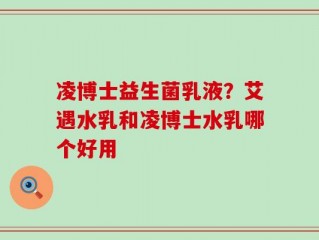 凌博士益生菌乳液？艾遇水乳和凌博士水乳哪个好用