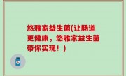 悠雅家益生菌(让肠道更健康，悠雅家益生菌带你实现！)