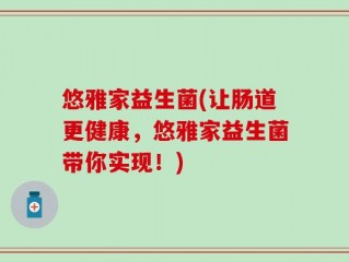 悠雅家益生菌(让肠道更健康，悠雅家益生菌带你实现！)
