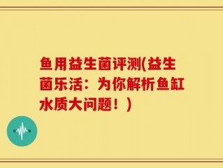 鱼用益生菌评测(益生菌乐活：为你解析鱼缸水质大问题！)