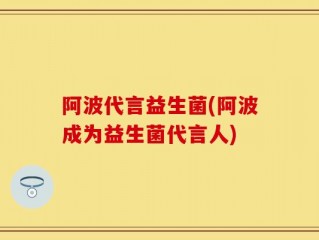 阿波代言益生菌(阿波成为益生菌代言人)